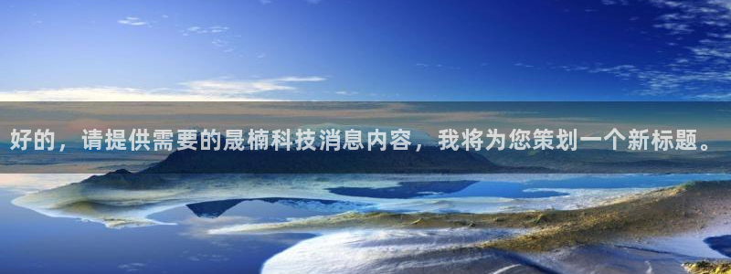 好的，请提供需要的晟楠科技消息内容，我将为您策划一个新标题。